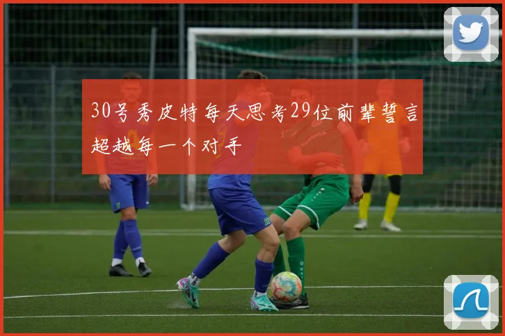 30号秀皮特每天思考29位前辈誓言超越每一个对手
