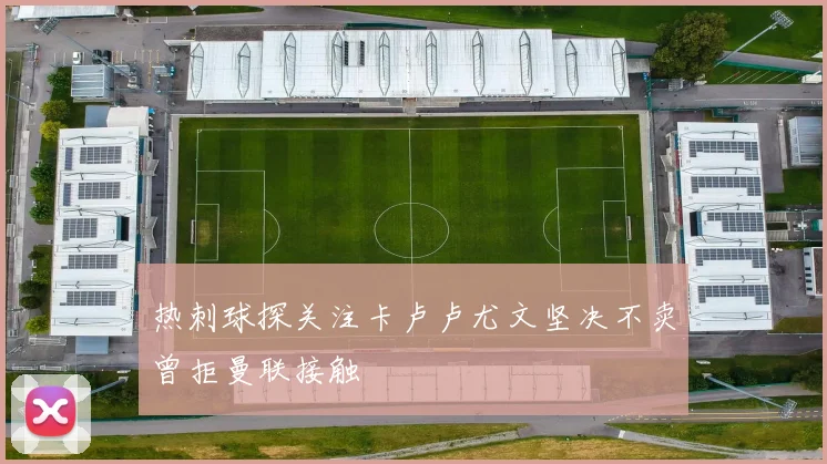 热刺球探关注卡卢卢尤文坚决不卖曾拒曼联接触