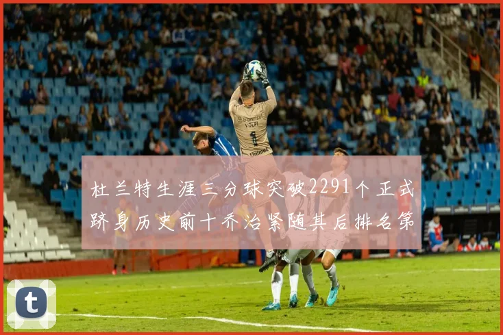 杜兰特生涯三分球突破2291个正式跻身历史前十乔治紧随其后排名第九