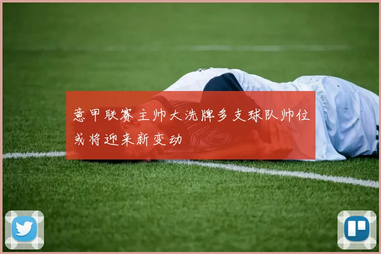 意甲联赛主帅大洗牌多支球队帅位或将迎来新变动