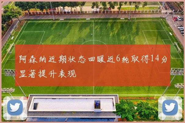 阿森纳近期状态回暖近6轮取得14分显著提升表现