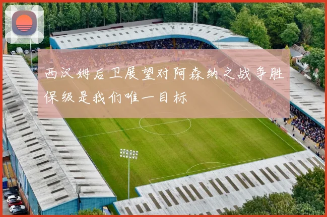 西汉姆后卫展望对阿森纳之战争胜保级是我们唯一目标