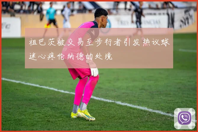 祖巴茨被交易至步行者引发热议球迷心疼伦纳德的处境