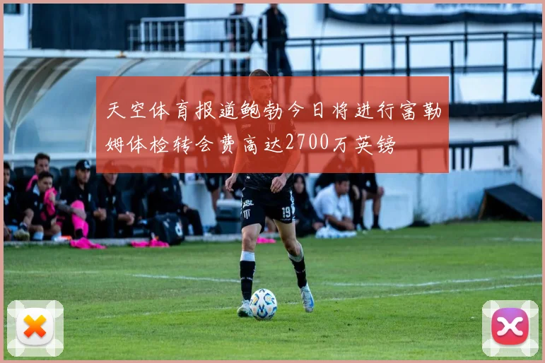 天空体育报道鲍勃今日将进行富勒姆体检转会费高达2700万英镑
