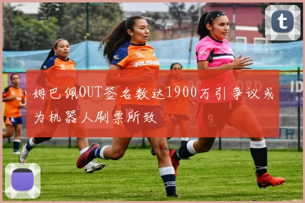 姆巴佩OUT签名数达1900万引争议或为机器人刷票所致