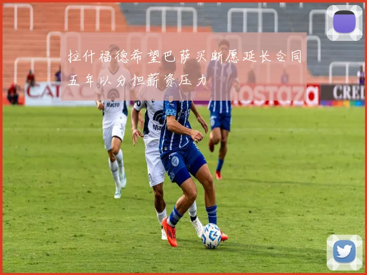 拉什福德希望巴萨买断愿延长合同五年以分担薪资压力