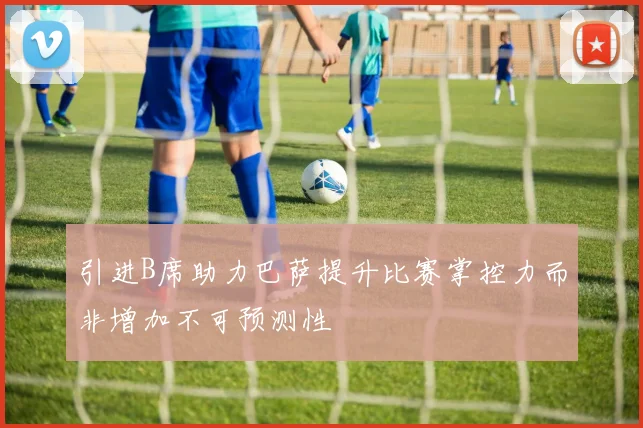 引进B席助力巴萨提升比赛掌控力而非增加不可预测性