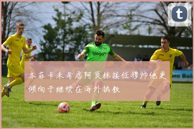 本菲卡未考虑阿莫林接任穆帅他更倾向于继续在海外执教