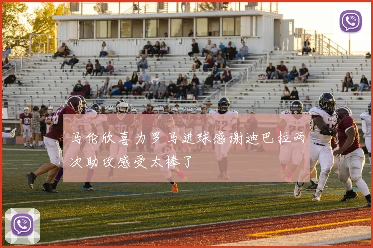 马伦欣喜为罗马进球感谢迪巴拉两次助攻感受太棒了
