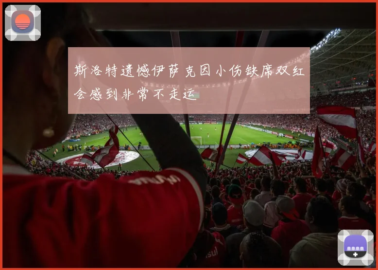 斯洛特遗憾伊萨克因小伤缺席双红会感到非常不走运